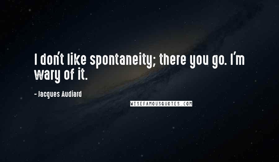 Jacques Audiard Quotes: I don't like spontaneity; there you go. I'm wary of it.