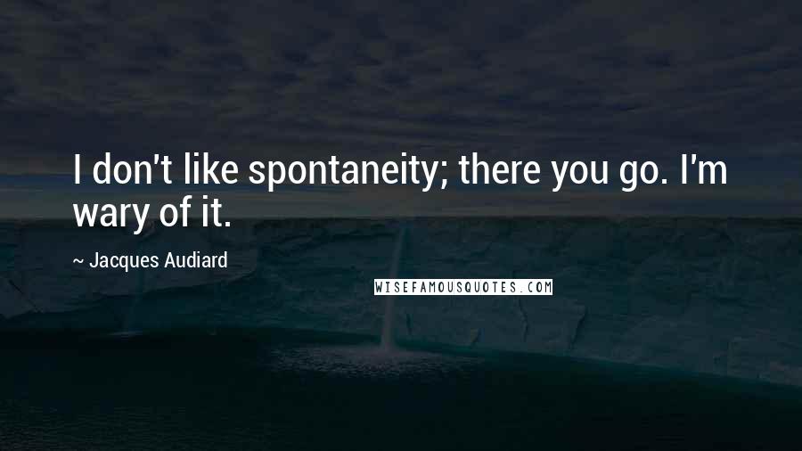 Jacques Audiard Quotes: I don't like spontaneity; there you go. I'm wary of it.