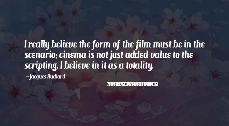 Jacques Audiard Quotes: I really believe the form of the film must be in the scenario; cinema is not just added value to the scripting. I believe in it as a totality.