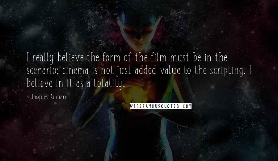 Jacques Audiard Quotes: I really believe the form of the film must be in the scenario; cinema is not just added value to the scripting. I believe in it as a totality.