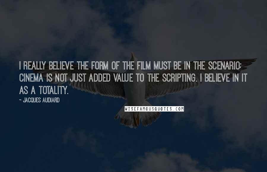 Jacques Audiard Quotes: I really believe the form of the film must be in the scenario; cinema is not just added value to the scripting. I believe in it as a totality.