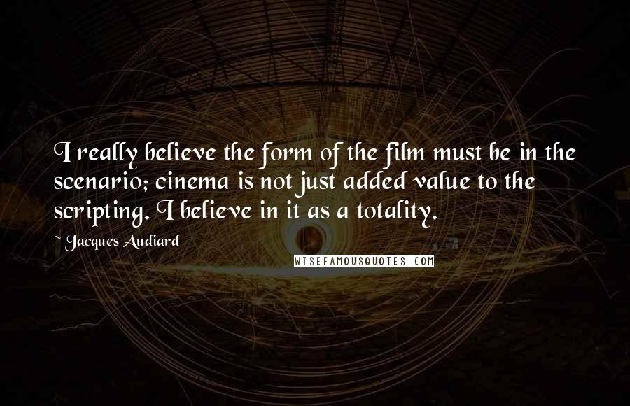 Jacques Audiard Quotes: I really believe the form of the film must be in the scenario; cinema is not just added value to the scripting. I believe in it as a totality.