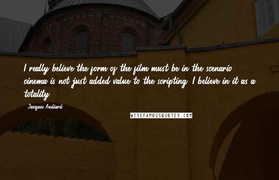 Jacques Audiard Quotes: I really believe the form of the film must be in the scenario; cinema is not just added value to the scripting. I believe in it as a totality.