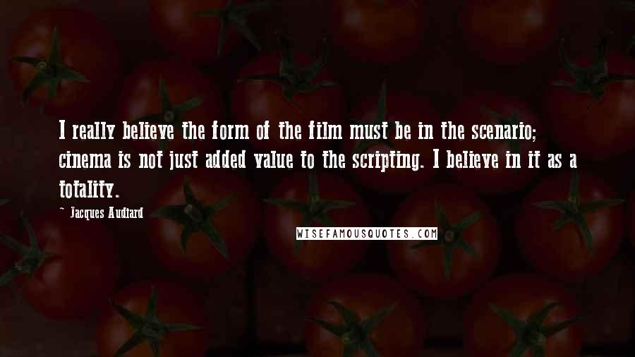 Jacques Audiard Quotes: I really believe the form of the film must be in the scenario; cinema is not just added value to the scripting. I believe in it as a totality.