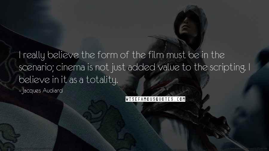 Jacques Audiard Quotes: I really believe the form of the film must be in the scenario; cinema is not just added value to the scripting. I believe in it as a totality.