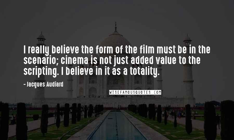 Jacques Audiard Quotes: I really believe the form of the film must be in the scenario; cinema is not just added value to the scripting. I believe in it as a totality.