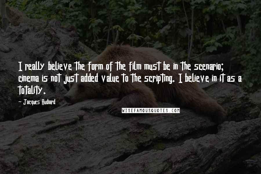 Jacques Audiard Quotes: I really believe the form of the film must be in the scenario; cinema is not just added value to the scripting. I believe in it as a totality.