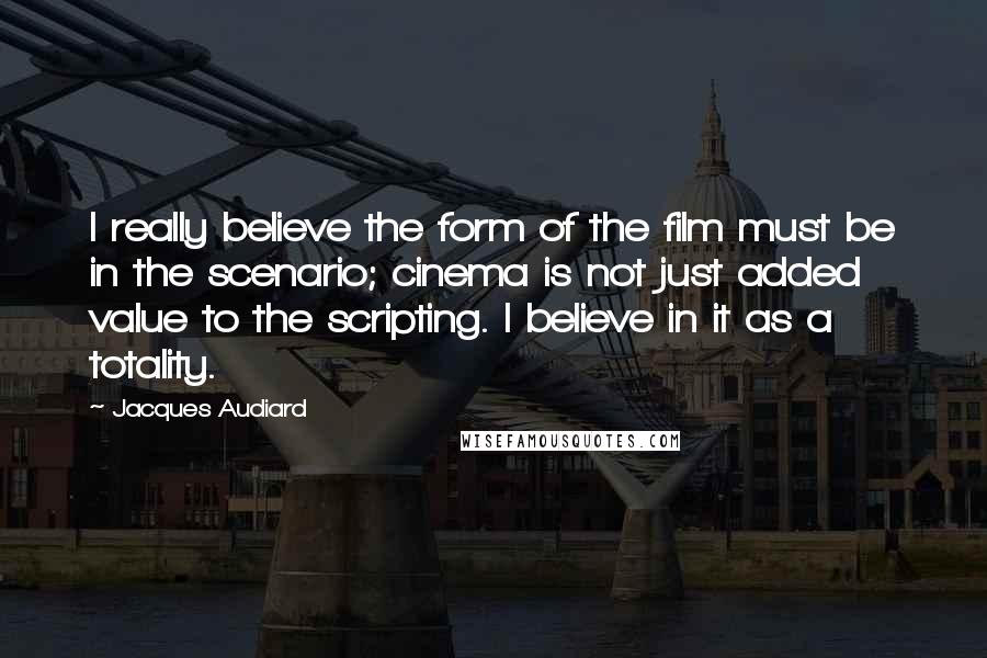 Jacques Audiard Quotes: I really believe the form of the film must be in the scenario; cinema is not just added value to the scripting. I believe in it as a totality.