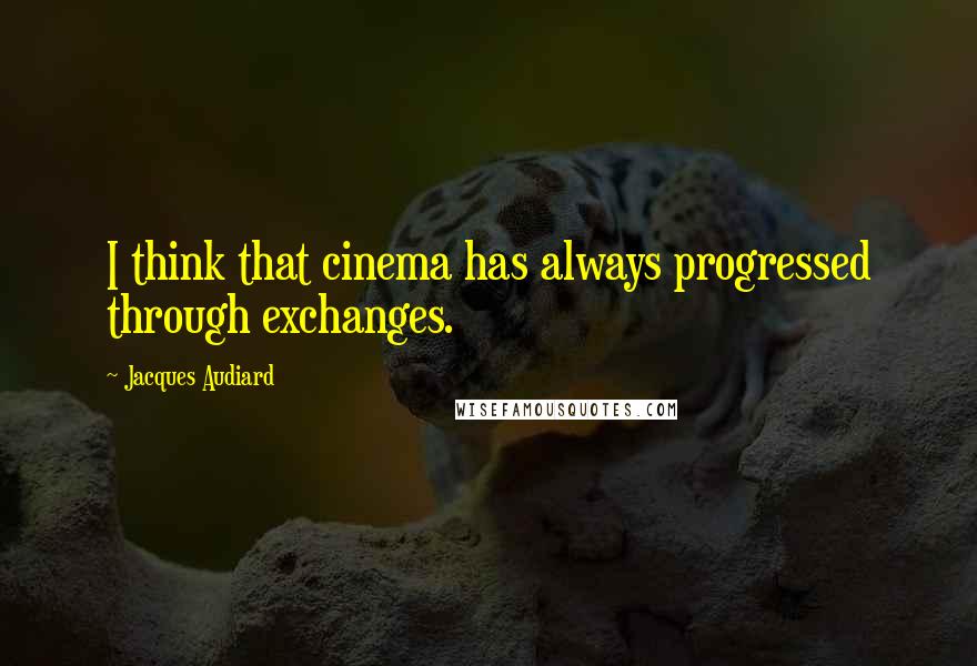 Jacques Audiard Quotes: I think that cinema has always progressed through exchanges.
