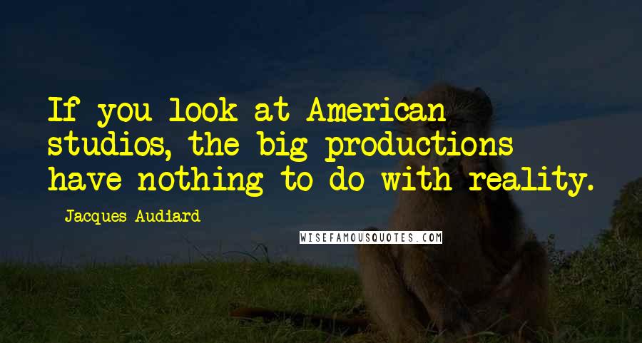 Jacques Audiard Quotes: If you look at American studios, the big productions have nothing to do with reality.