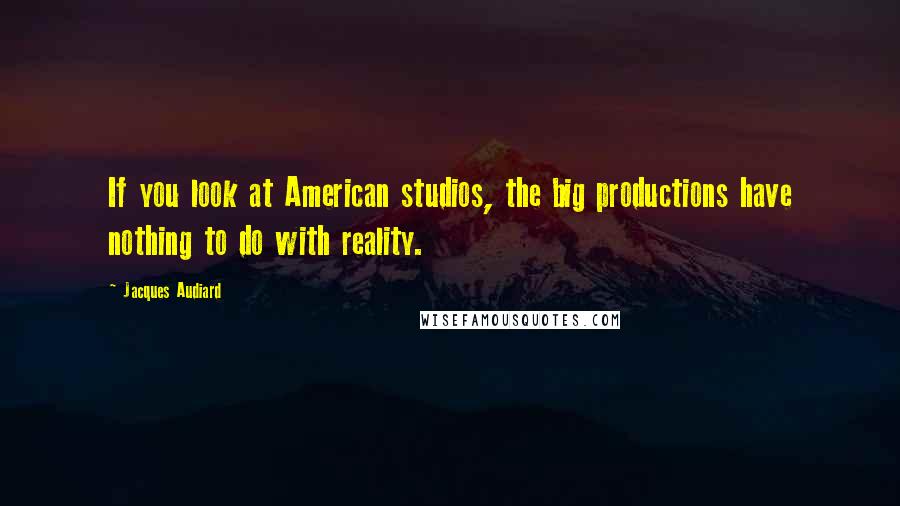 Jacques Audiard Quotes: If you look at American studios, the big productions have nothing to do with reality.