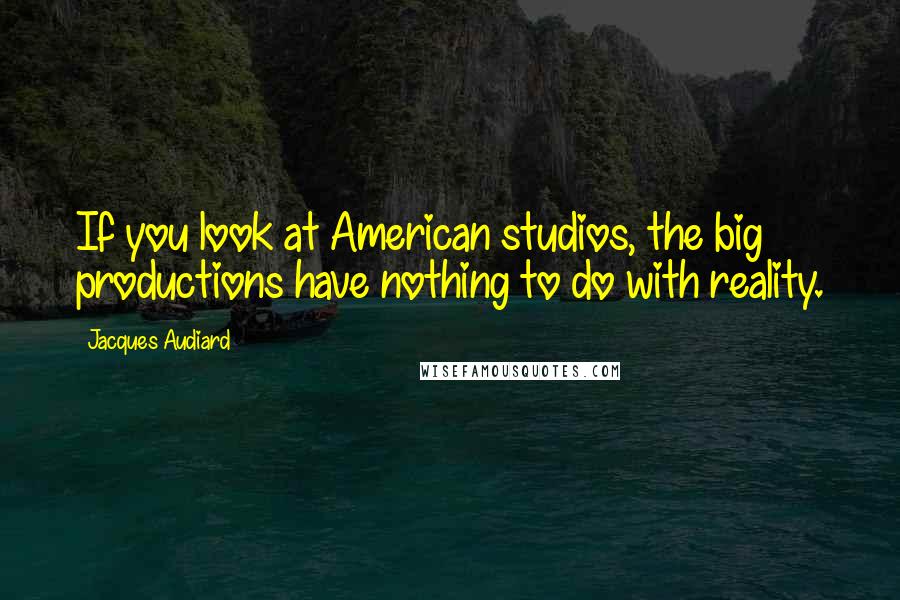 Jacques Audiard Quotes: If you look at American studios, the big productions have nothing to do with reality.