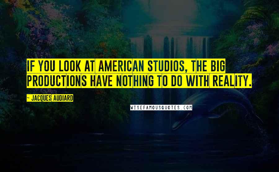 Jacques Audiard Quotes: If you look at American studios, the big productions have nothing to do with reality.