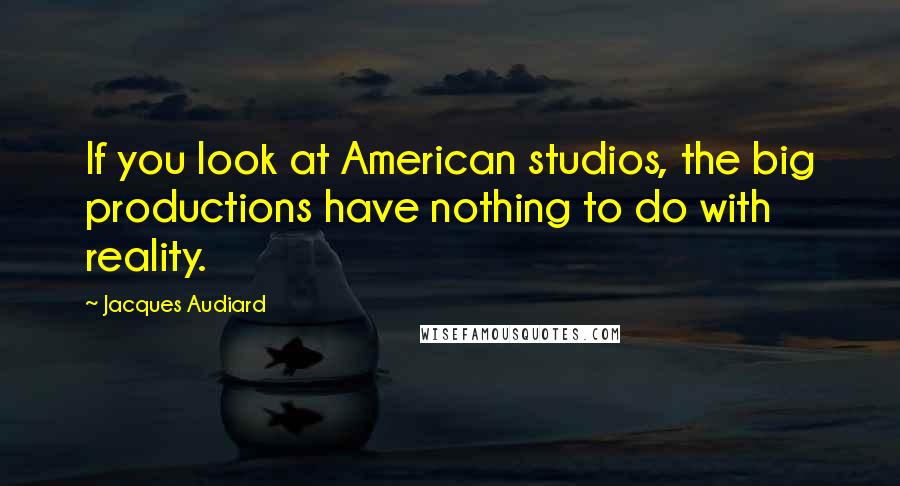 Jacques Audiard Quotes: If you look at American studios, the big productions have nothing to do with reality.