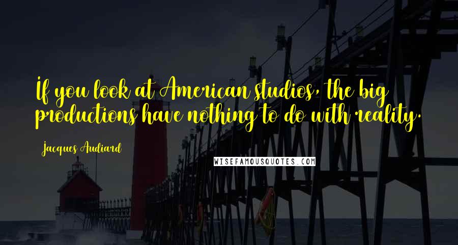 Jacques Audiard Quotes: If you look at American studios, the big productions have nothing to do with reality.