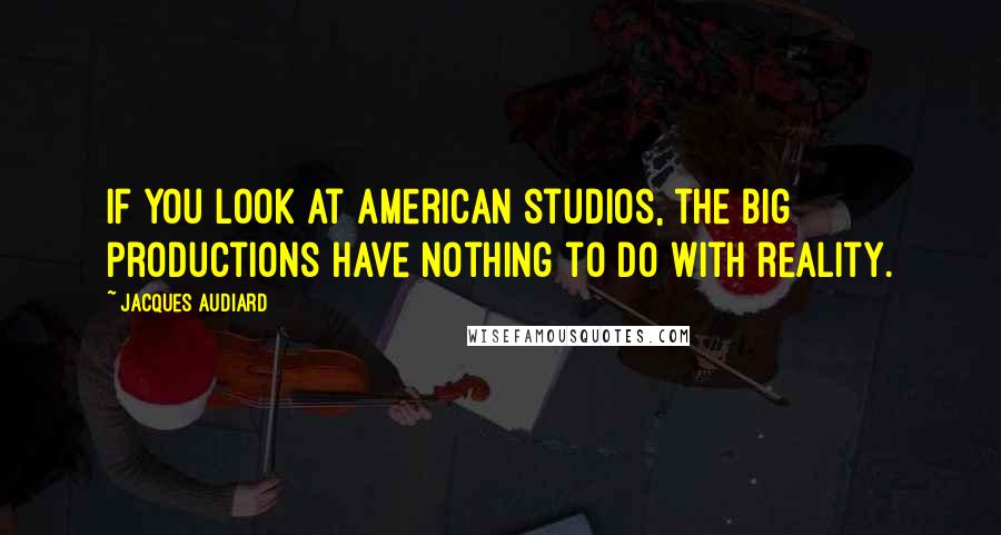 Jacques Audiard Quotes: If you look at American studios, the big productions have nothing to do with reality.
