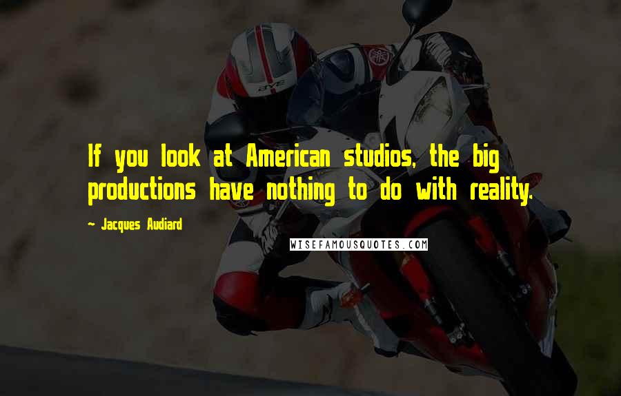 Jacques Audiard Quotes: If you look at American studios, the big productions have nothing to do with reality.