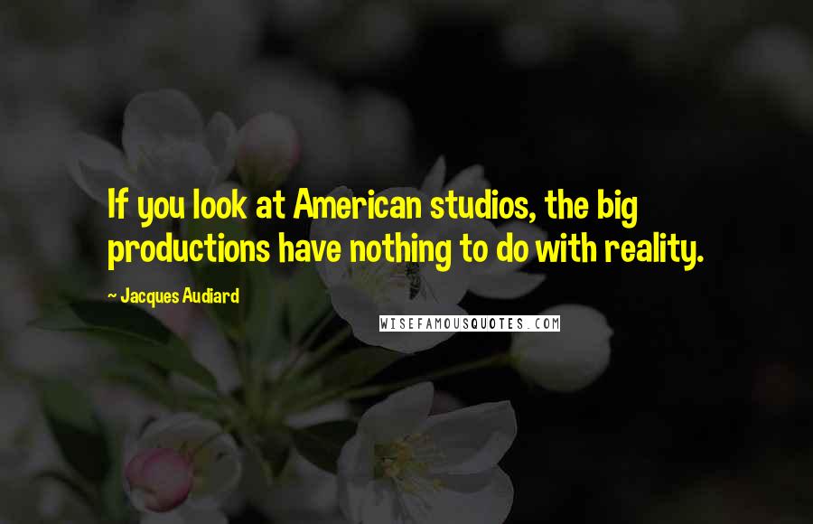 Jacques Audiard Quotes: If you look at American studios, the big productions have nothing to do with reality.