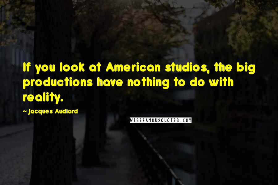 Jacques Audiard Quotes: If you look at American studios, the big productions have nothing to do with reality.