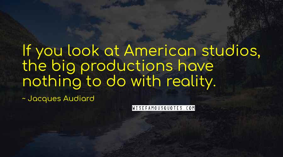 Jacques Audiard Quotes: If you look at American studios, the big productions have nothing to do with reality.