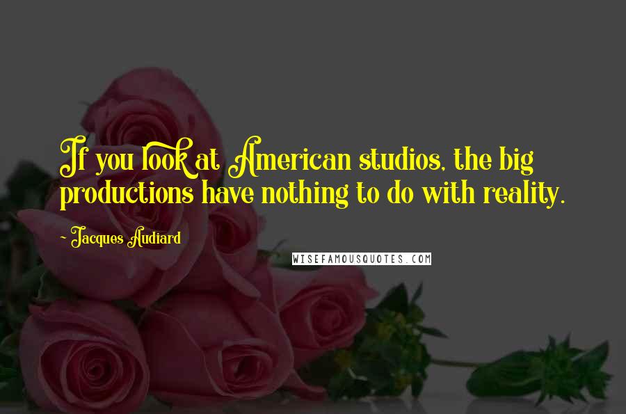 Jacques Audiard Quotes: If you look at American studios, the big productions have nothing to do with reality.