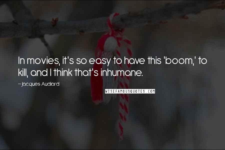 Jacques Audiard Quotes: In movies, it's so easy to have this 'boom,' to kill, and I think that's inhumane.