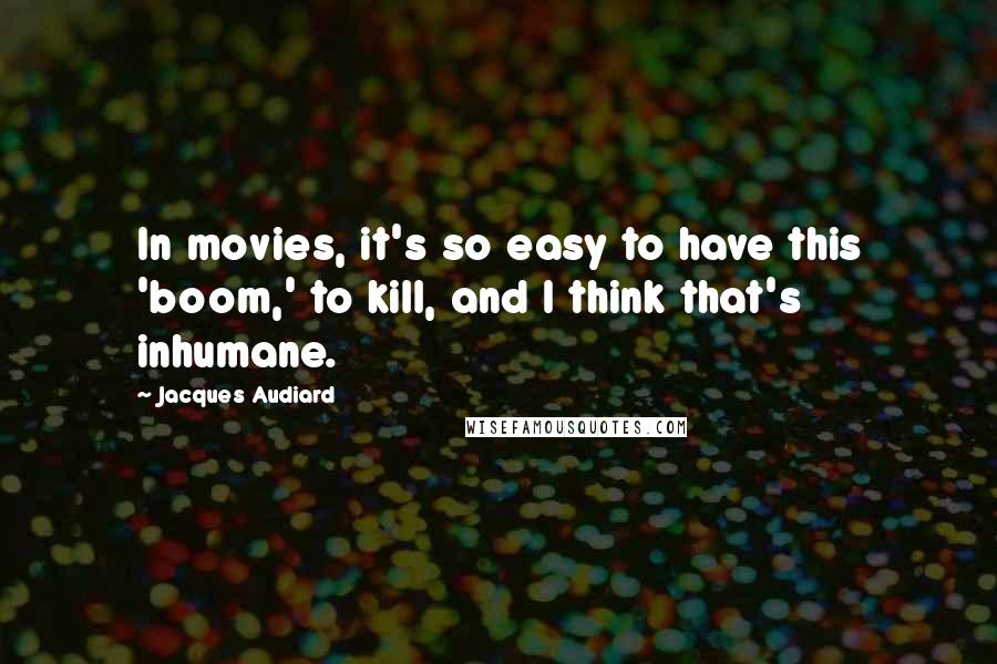 Jacques Audiard Quotes: In movies, it's so easy to have this 'boom,' to kill, and I think that's inhumane.