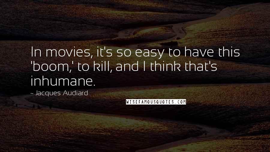 Jacques Audiard Quotes: In movies, it's so easy to have this 'boom,' to kill, and I think that's inhumane.