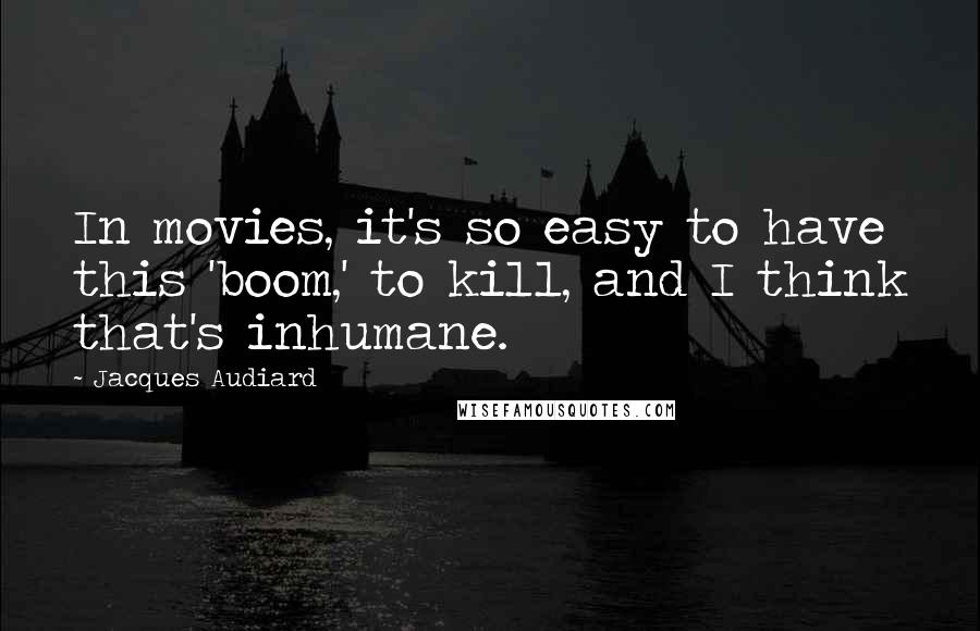 Jacques Audiard Quotes: In movies, it's so easy to have this 'boom,' to kill, and I think that's inhumane.