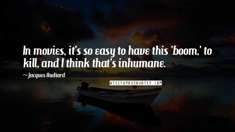 Jacques Audiard Quotes: In movies, it's so easy to have this 'boom,' to kill, and I think that's inhumane.