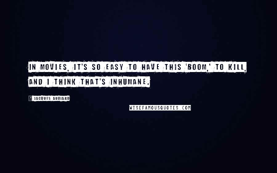 Jacques Audiard Quotes: In movies, it's so easy to have this 'boom,' to kill, and I think that's inhumane.