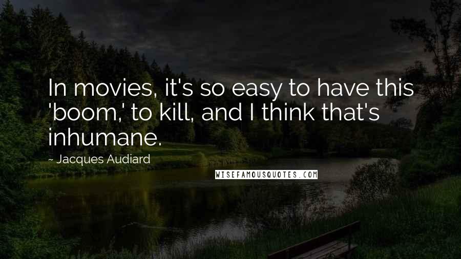 Jacques Audiard Quotes: In movies, it's so easy to have this 'boom,' to kill, and I think that's inhumane.