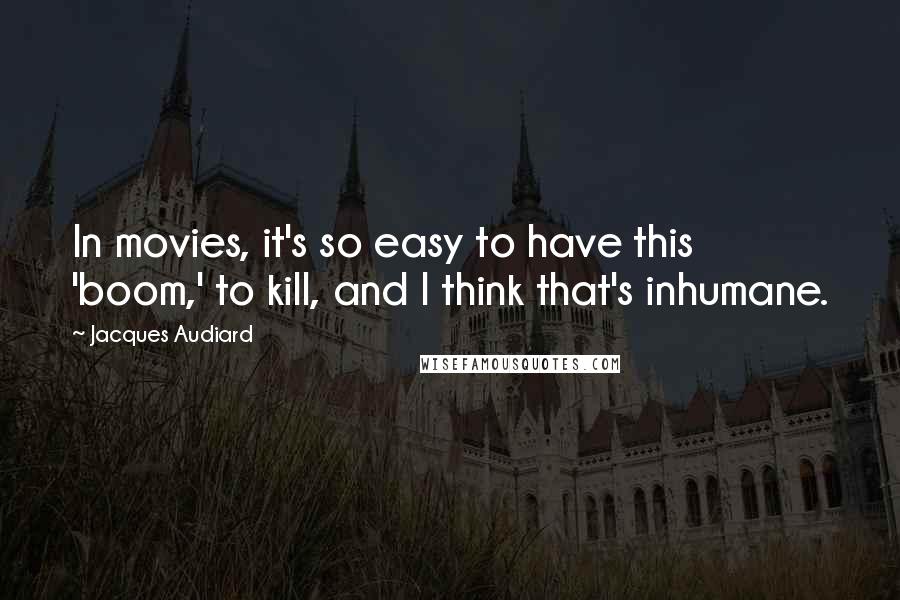 Jacques Audiard Quotes: In movies, it's so easy to have this 'boom,' to kill, and I think that's inhumane.