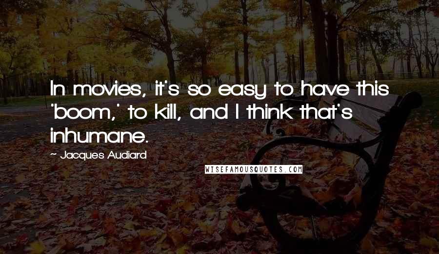 Jacques Audiard Quotes: In movies, it's so easy to have this 'boom,' to kill, and I think that's inhumane.