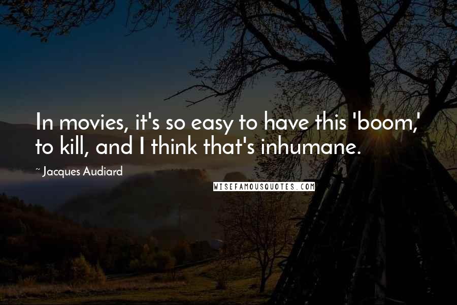 Jacques Audiard Quotes: In movies, it's so easy to have this 'boom,' to kill, and I think that's inhumane.