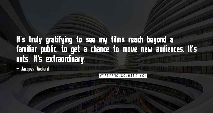 Jacques Audiard Quotes: It's truly gratifying to see my films reach beyond a familiar public, to get a chance to move new audiences. It's nuts. It's extraordinary.