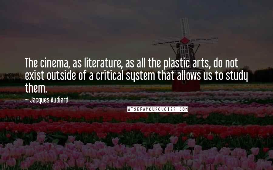 Jacques Audiard Quotes: The cinema, as literature, as all the plastic arts, do not exist outside of a critical system that allows us to study them.