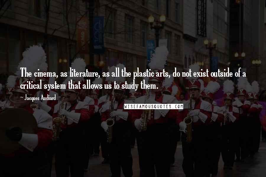 Jacques Audiard Quotes: The cinema, as literature, as all the plastic arts, do not exist outside of a critical system that allows us to study them.