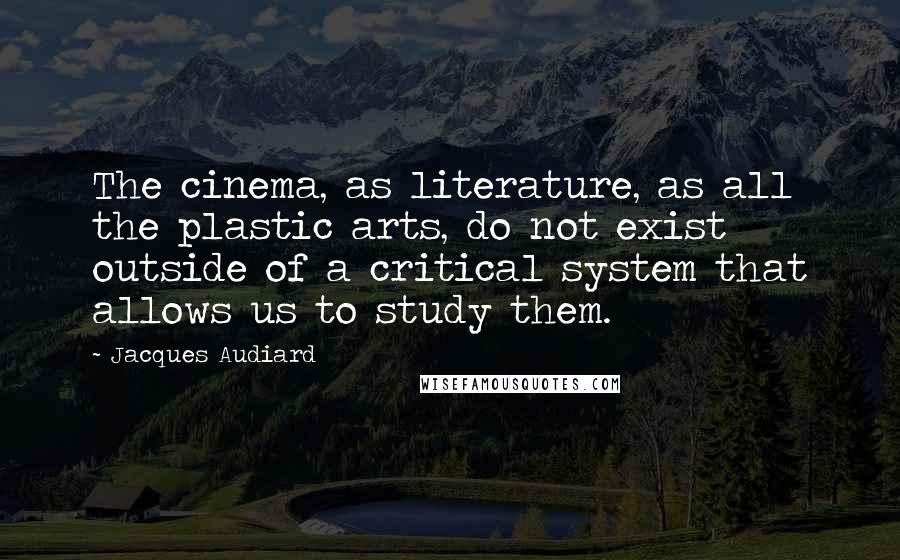 Jacques Audiard Quotes: The cinema, as literature, as all the plastic arts, do not exist outside of a critical system that allows us to study them.