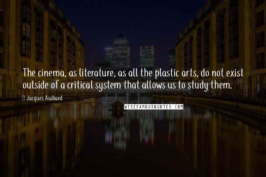 Jacques Audiard Quotes: The cinema, as literature, as all the plastic arts, do not exist outside of a critical system that allows us to study them.