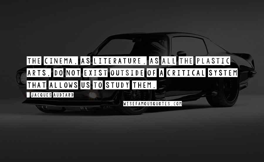 Jacques Audiard Quotes: The cinema, as literature, as all the plastic arts, do not exist outside of a critical system that allows us to study them.