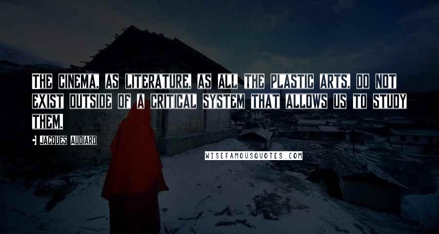 Jacques Audiard Quotes: The cinema, as literature, as all the plastic arts, do not exist outside of a critical system that allows us to study them.