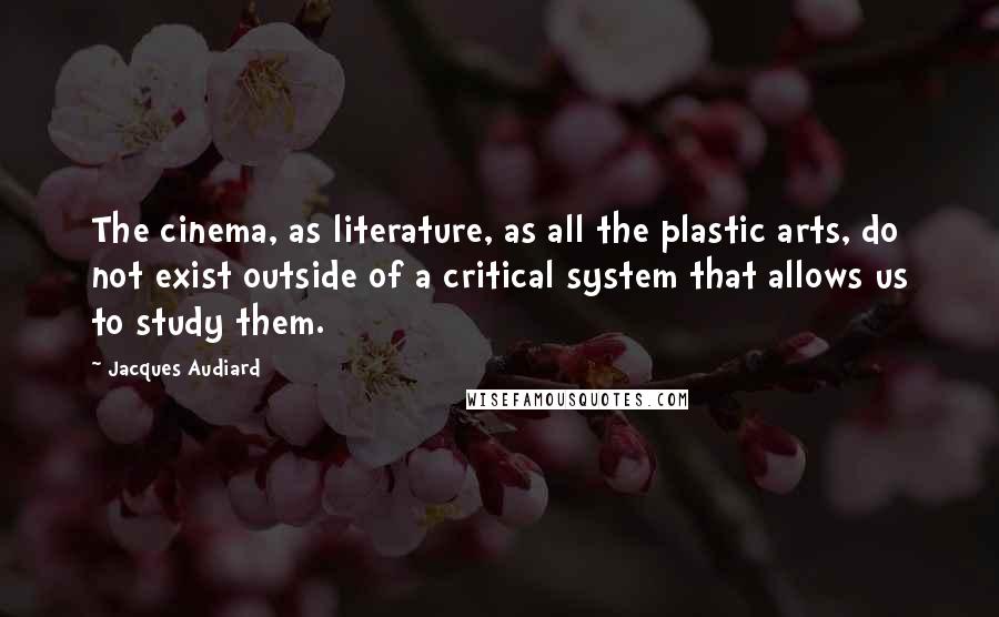 Jacques Audiard Quotes: The cinema, as literature, as all the plastic arts, do not exist outside of a critical system that allows us to study them.