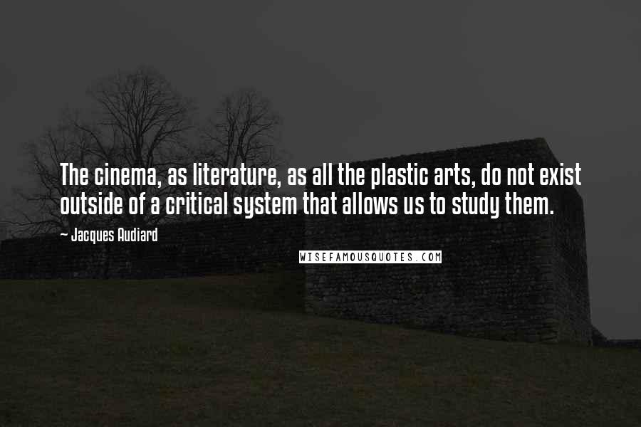 Jacques Audiard Quotes: The cinema, as literature, as all the plastic arts, do not exist outside of a critical system that allows us to study them.