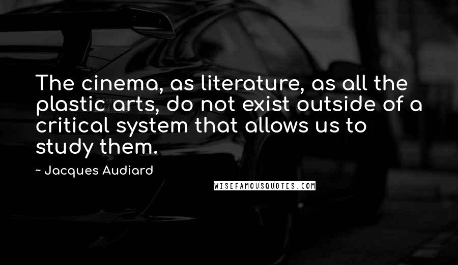 Jacques Audiard Quotes: The cinema, as literature, as all the plastic arts, do not exist outside of a critical system that allows us to study them.