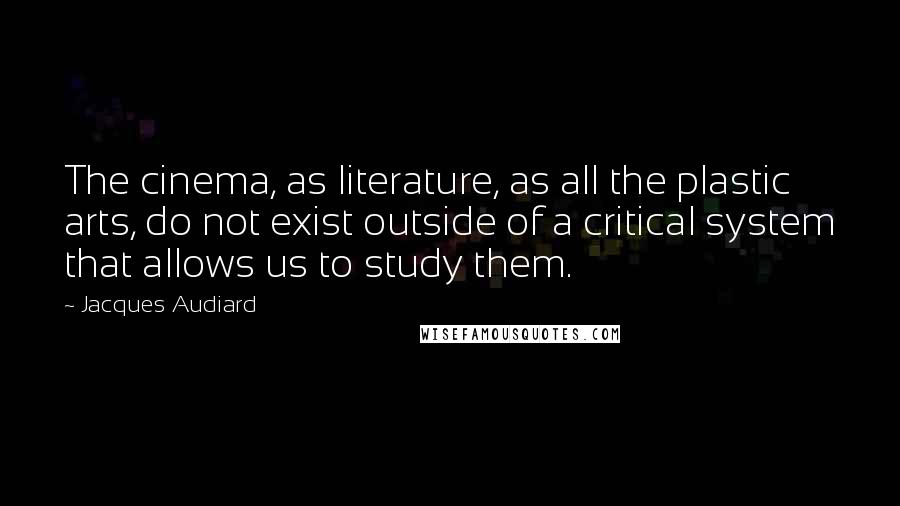 Jacques Audiard Quotes: The cinema, as literature, as all the plastic arts, do not exist outside of a critical system that allows us to study them.