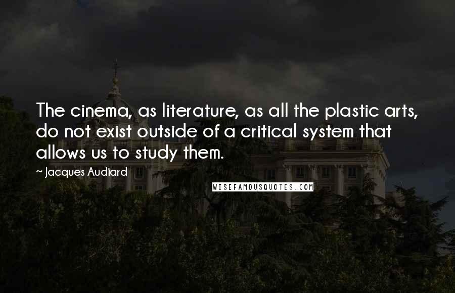 Jacques Audiard Quotes: The cinema, as literature, as all the plastic arts, do not exist outside of a critical system that allows us to study them.