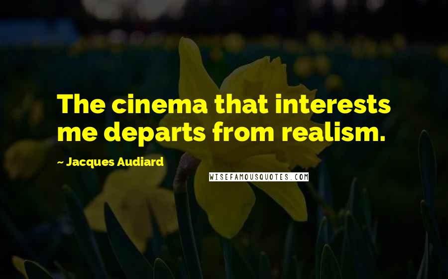 Jacques Audiard Quotes: The cinema that interests me departs from realism.