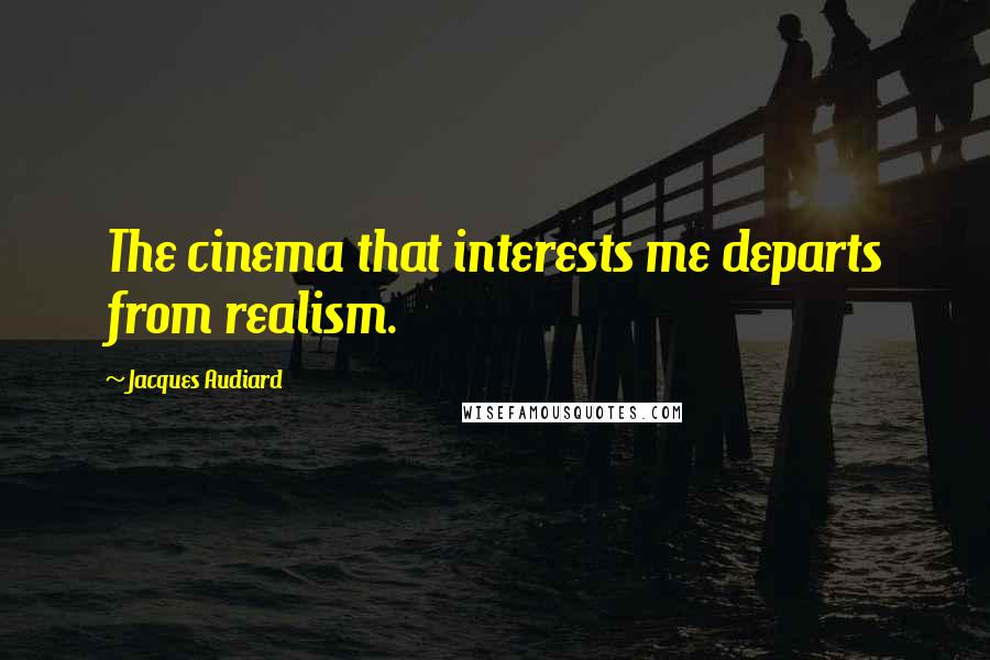 Jacques Audiard Quotes: The cinema that interests me departs from realism.