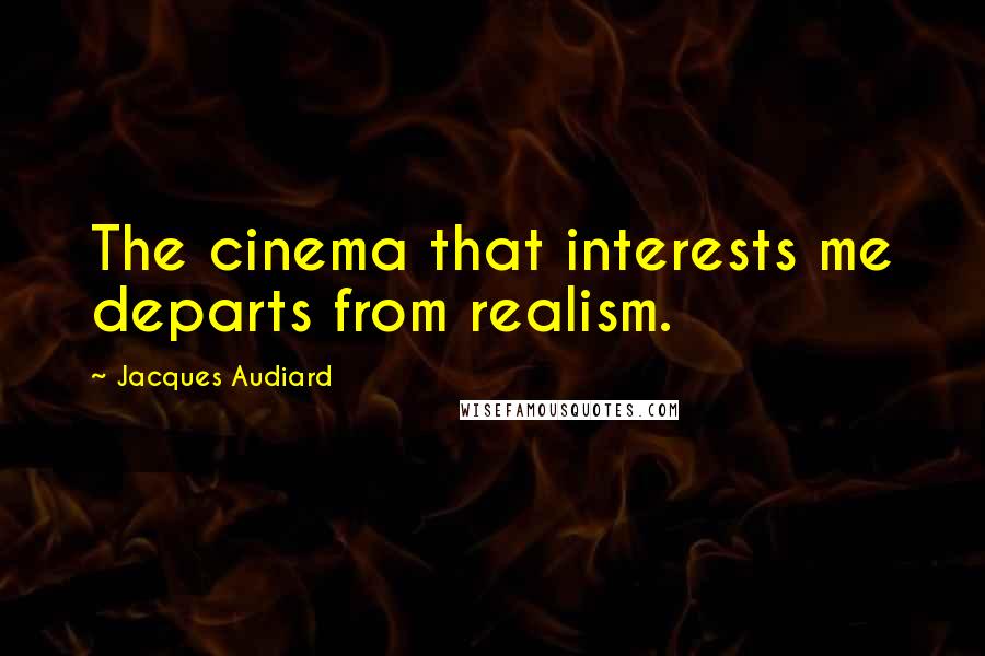 Jacques Audiard Quotes: The cinema that interests me departs from realism.